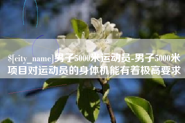 林州男子5000米运动员-男子5000米项目对运动员的身体机能有着极高要求
