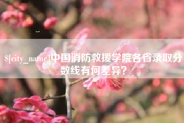 林州中国消防救援学院各省录取分数线有何差异？