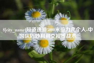 林州短道速滑5000米接力几个人-中国队巧妙利用交接棒战术