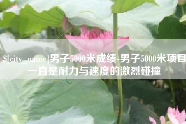 林州男子5000米成绩-男子5000米项目一直是耐力与速度的激烈碰撞