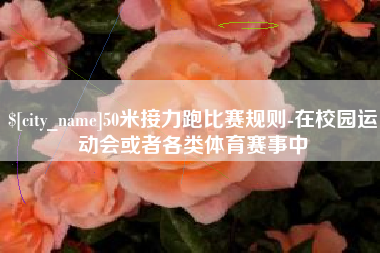 林州50米接力跑比赛规则-在校园运动会或者各类体育赛事中