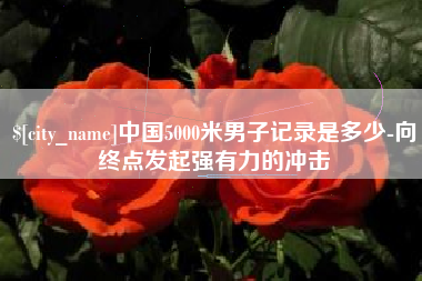 林州中国5000米男子记录是多少-向终点发起强有力的冲击