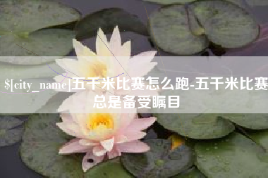 林州五千米比赛怎么跑-五千米比赛总是备受瞩目