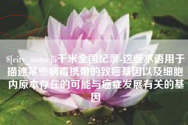 林州5千米全国纪录-这些术语用于描述某些病毒携带的致癌基因以及细胞内原本存在的可能与癌症发展有关的基因