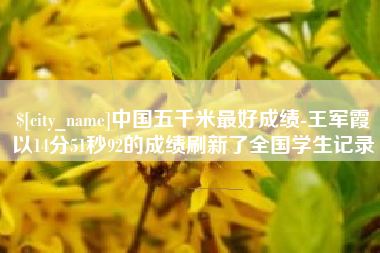林州中国五千米最好成绩-王军霞以14分51秒92的成绩刷新了全国学生记录
