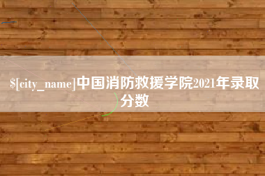 林州中国消防救援学院2021年录取分数