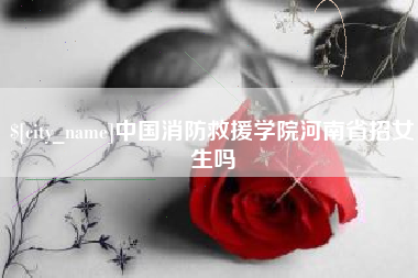 林州中国消防救援学院河南省招女生吗