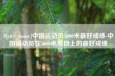 林州中国运动员5000米最好成绩-中国运动员在5000米项目上的最好成绩