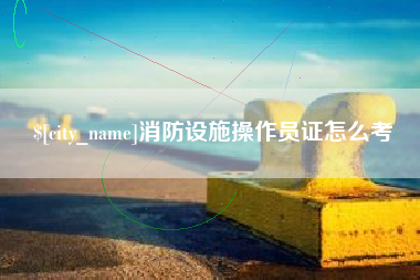 林州消防设施操作员证怎么考