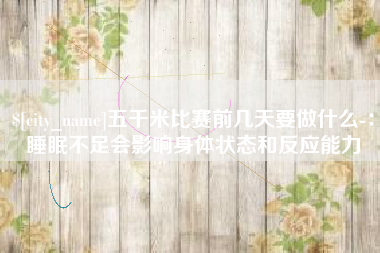 林州五千米比赛前几天要做什么-：睡眠不足会影响身体状态和反应能力