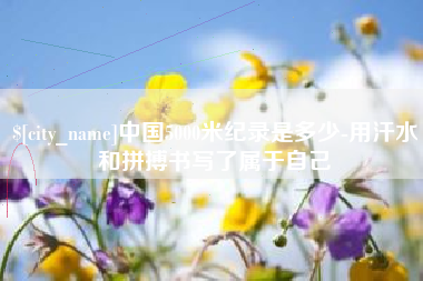 林州中国5000米纪录是多少-用汗水和拼搏书写了属于自己