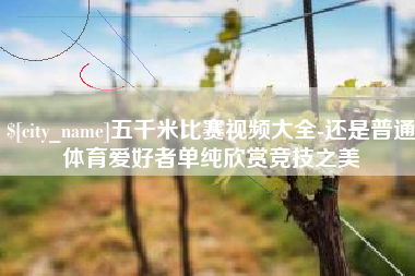 林州五千米比赛视频大全-还是普通体育爱好者单纯欣赏竞技之美