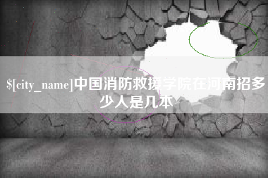 林州中国消防救援学院在河南招多少人是几本