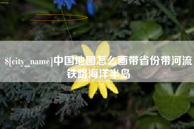 林州中国地图怎么画带省份带河流铁路海洋半岛