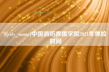 林州中国消防救援学院2021年体检时间