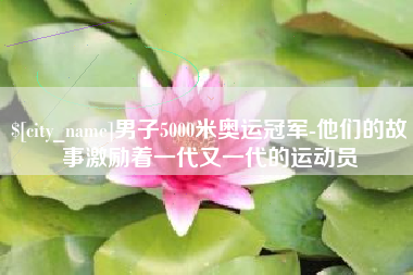 林州男子5000米奥运冠军-他们的故事激励着一代又一代的运动员