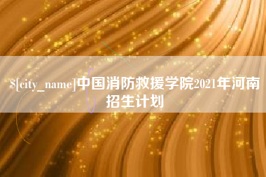 林州中国消防救援学院2021年河南招生计划