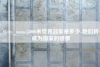 林州5000米世界冠军是多少-他们将成为国家的骄傲