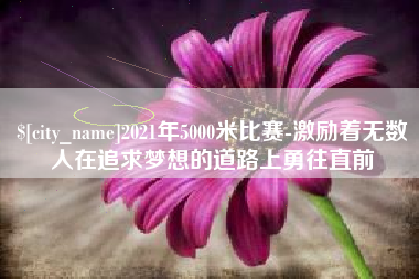 林州2021年5000米比赛-激励着无数人在追求梦想的道路上勇往直前