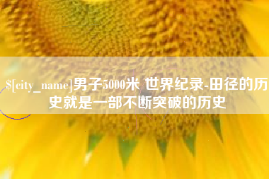林州男子5000米 世界纪录-田径的历史就是一部不断突破的历史