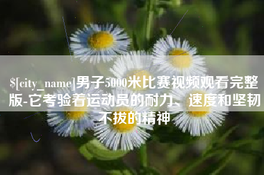 林州男子5000米比赛视频观看完整版-它考验着运动员的耐力、速度和坚韧不拔的精神