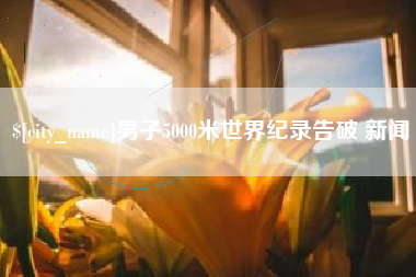 林州男子5000米世界纪录告破 新闻