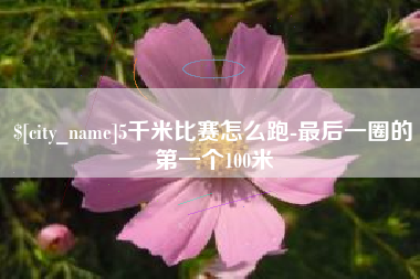 林州5千米比赛怎么跑-最后一圈的第一个100米