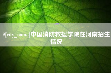 林州中国消防救援学院在河南招生情况