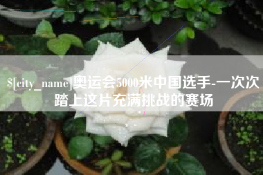 林州奥运会5000米中国选手-一次次踏上这片充满挑战的赛场