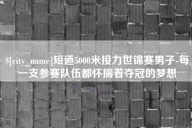 林州短道5000米接力世锦赛男子-每一支参赛队伍都怀揣着夺冠的梦想