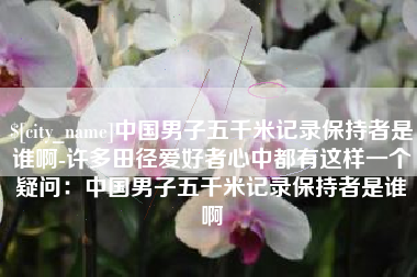 林州中国男子五千米记录保持者是谁啊-许多田径爱好者心中都有这样一个疑问：中国男子五千米记录保持者是谁啊