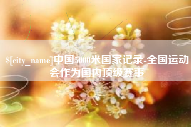 林州中国5000米国家记录-全国运动会作为国内顶级赛事