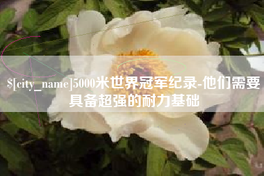 林州5000米世界冠军纪录-他们需要具备超强的耐力基础