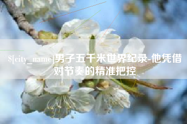 林州男子五千米世界纪录-他凭借对节奏的精准把控