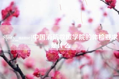 林州中国消防救援学院的体检要求是什么