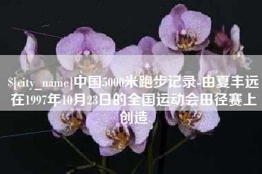 林州中国5000米跑步记录-由夏丰远在1997年10月23日的全国运动会田径赛上创造