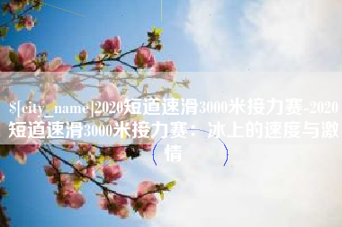 林州2020短道速滑3000米接力赛-2020短道速滑3000米接力赛：冰上的速度与激情
