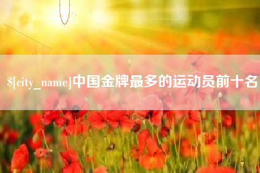 林州中国金牌最多的运动员前十名