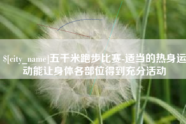 林州五千米跑步比赛-适当的热身运动能让身体各部位得到充分活动