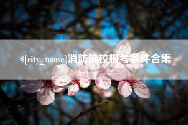 林州消防院校报考条件合集