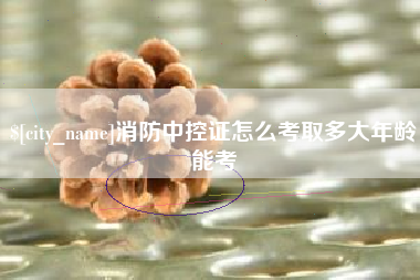 林州消防中控证怎么考取多大年龄能考